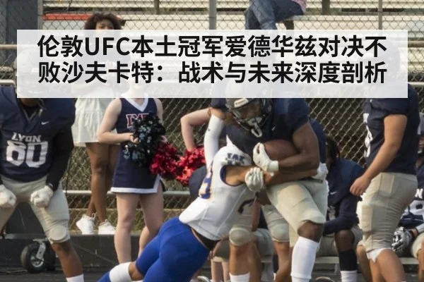 伦敦UFC本土冠军爱德华兹对决不败沙夫卡特：战术与未来深度剖析
