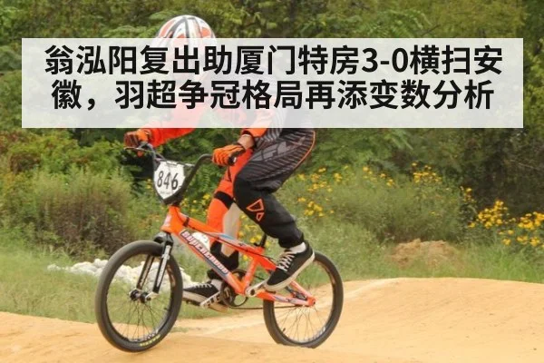 翁泓阳复出助厦门特房3-0横扫安徽，羽超争冠格局再添变数分析