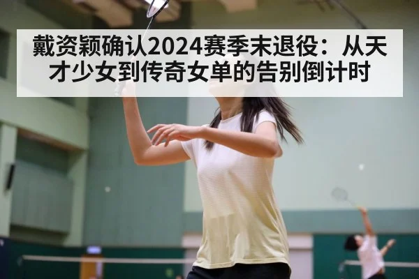戴资颖确认2024赛季末退役：从天才少女到传奇女单的告别倒计时